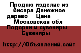 Продаю изделие из бисера(Денежное дерево) › Цена ­ 1 500 - Московская обл. Подарки и сувениры » Сувениры   